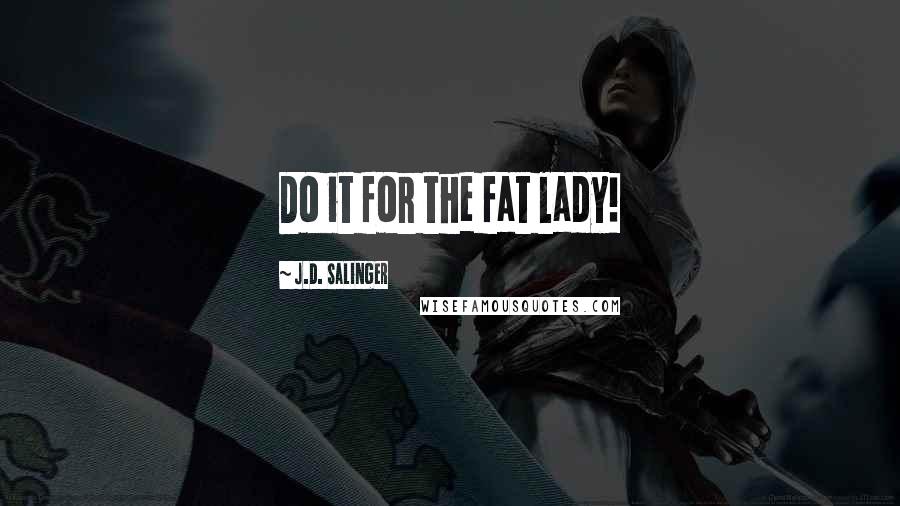 J.D. Salinger Quotes: Do it for the fat lady!