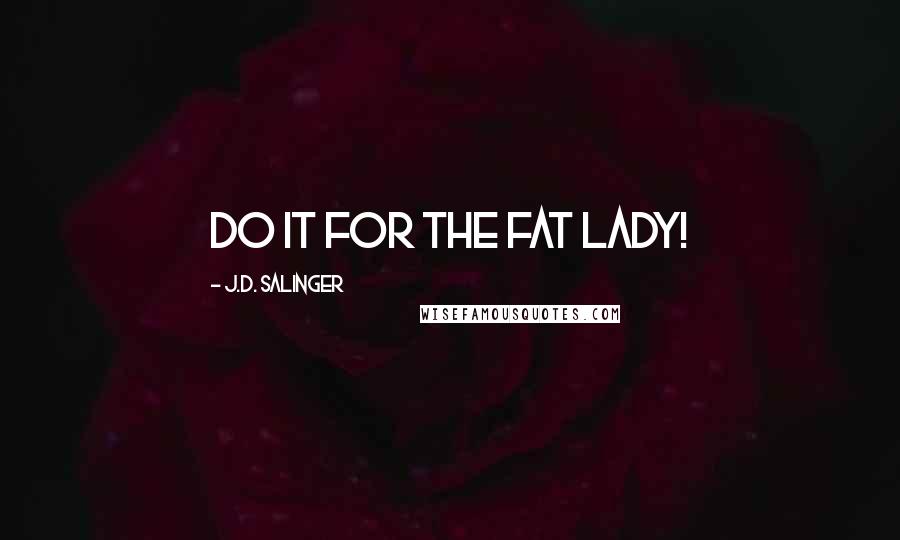 J.D. Salinger Quotes: Do it for the fat lady!