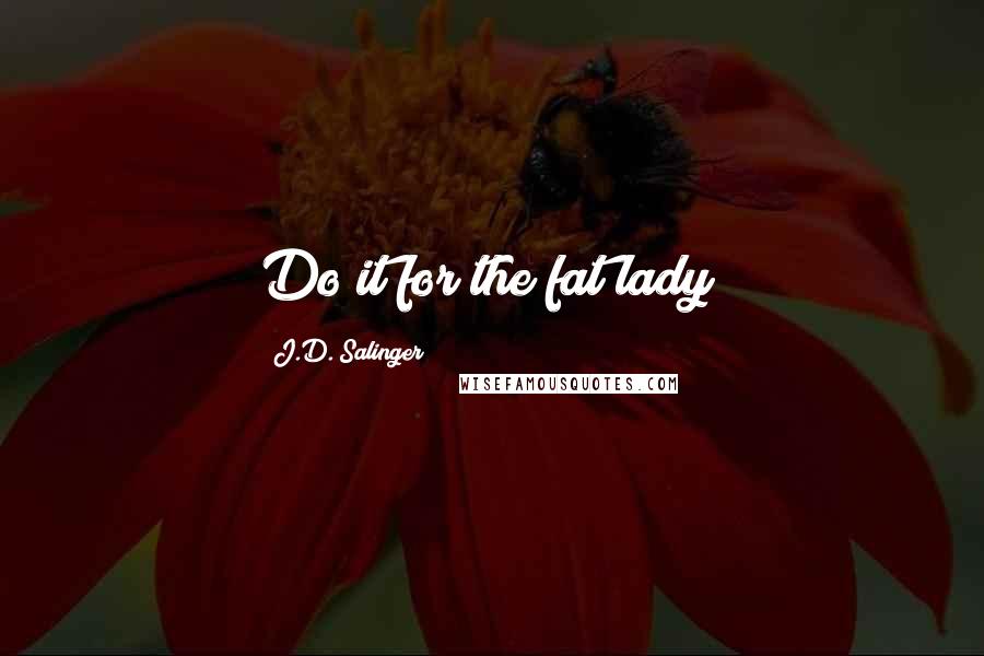 J.D. Salinger Quotes: Do it for the fat lady!