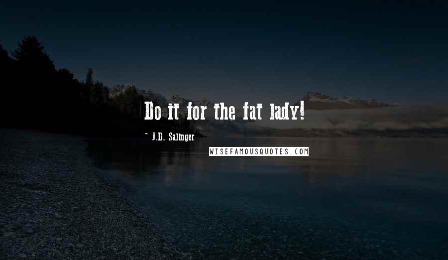 J.D. Salinger Quotes: Do it for the fat lady!