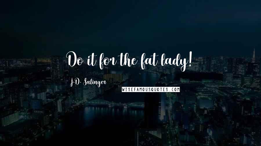 J.D. Salinger Quotes: Do it for the fat lady!