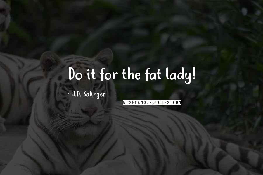 J.D. Salinger Quotes: Do it for the fat lady!