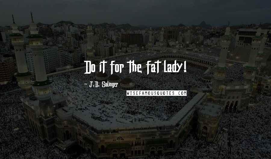 J.D. Salinger Quotes: Do it for the fat lady!