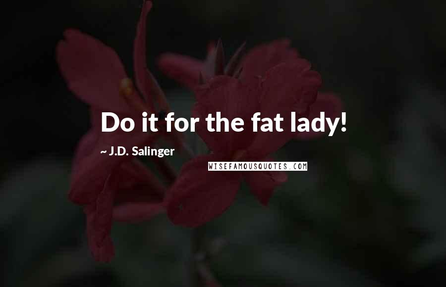 J.D. Salinger Quotes: Do it for the fat lady!