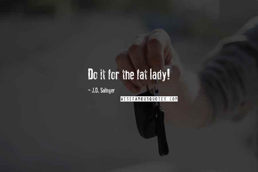 J.D. Salinger Quotes: Do it for the fat lady!