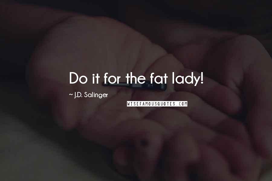 J.D. Salinger Quotes: Do it for the fat lady!