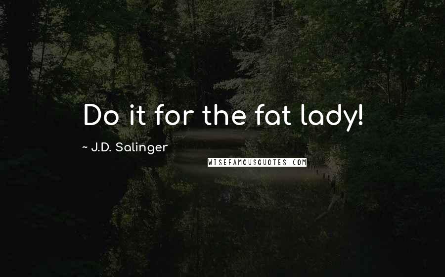 J.D. Salinger Quotes: Do it for the fat lady!