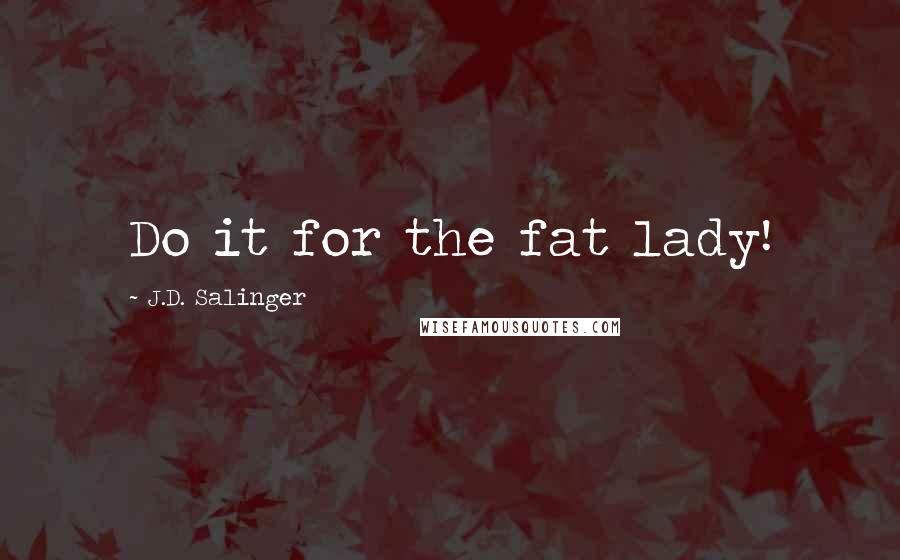 J.D. Salinger Quotes: Do it for the fat lady!