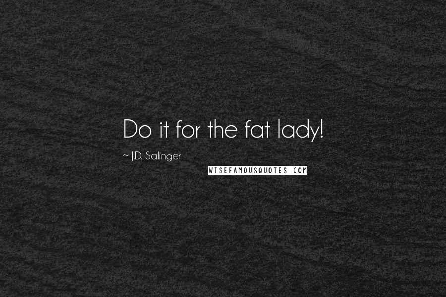 J.D. Salinger Quotes: Do it for the fat lady!