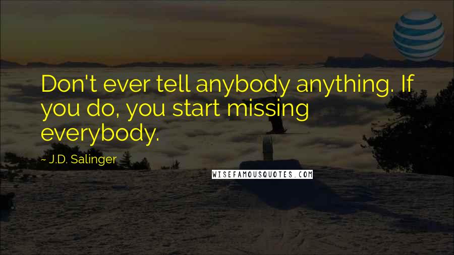 J.D. Salinger Quotes: Don't ever tell anybody anything. If you do, you start missing everybody.