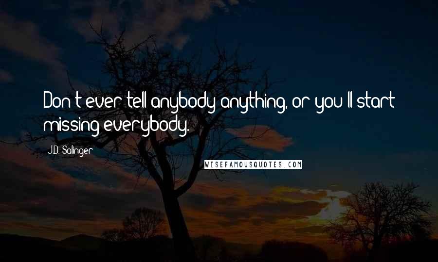 J.D. Salinger Quotes: Don't ever tell anybody anything, or you'll start missing everybody.