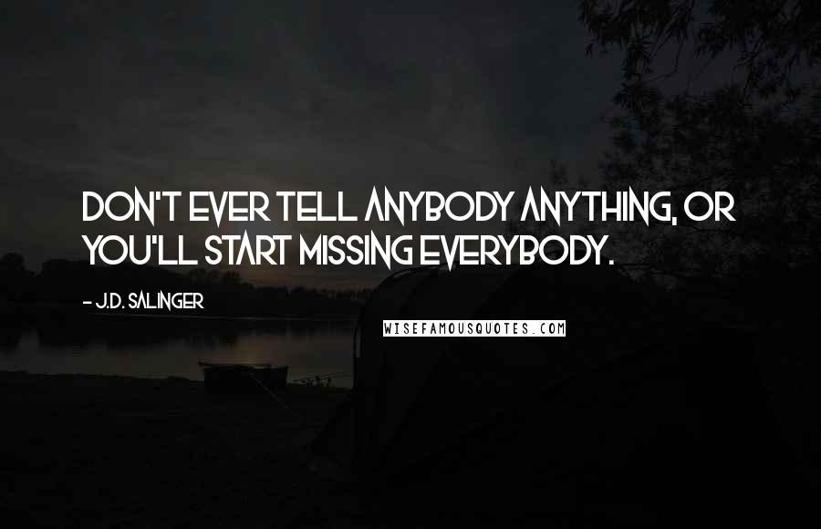 J.D. Salinger Quotes: Don't ever tell anybody anything, or you'll start missing everybody.