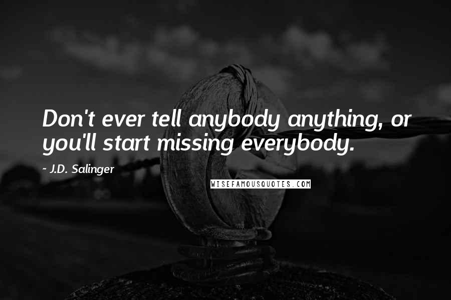 J.D. Salinger Quotes: Don't ever tell anybody anything, or you'll start missing everybody.