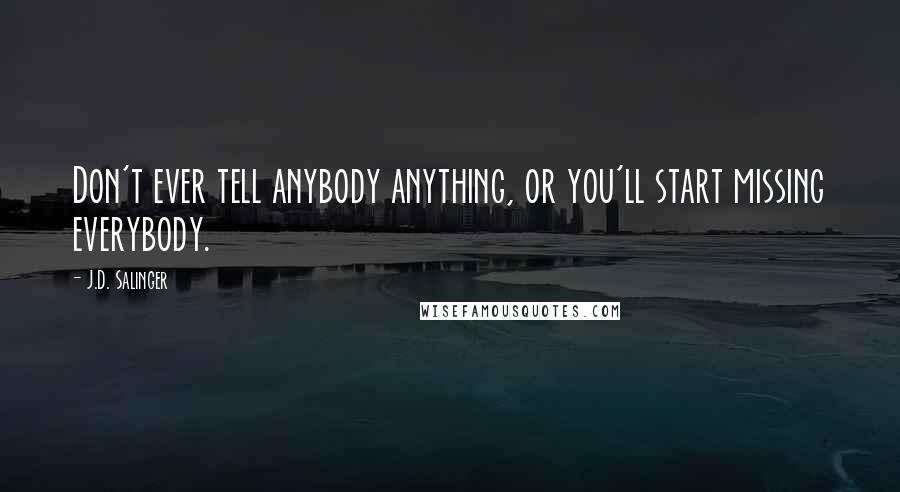 J.D. Salinger Quotes: Don't ever tell anybody anything, or you'll start missing everybody.