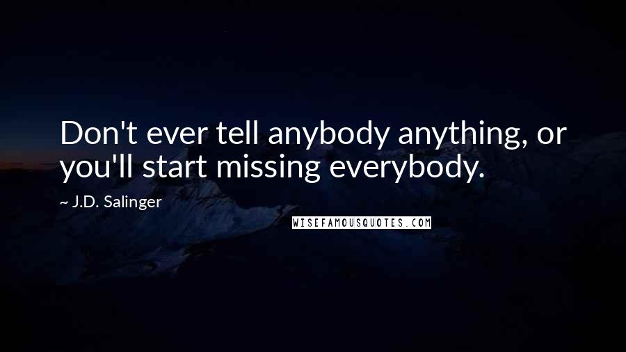 J.D. Salinger Quotes: Don't ever tell anybody anything, or you'll start missing everybody.