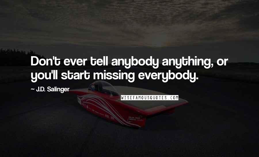 J.D. Salinger Quotes: Don't ever tell anybody anything, or you'll start missing everybody.