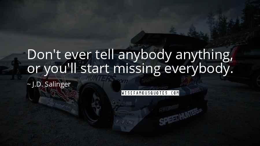 J.D. Salinger Quotes: Don't ever tell anybody anything, or you'll start missing everybody.