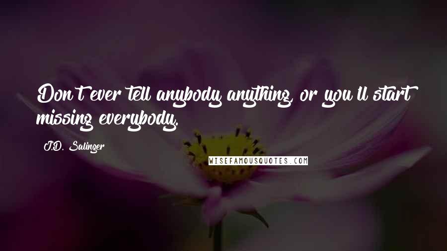 J.D. Salinger Quotes: Don't ever tell anybody anything, or you'll start missing everybody.