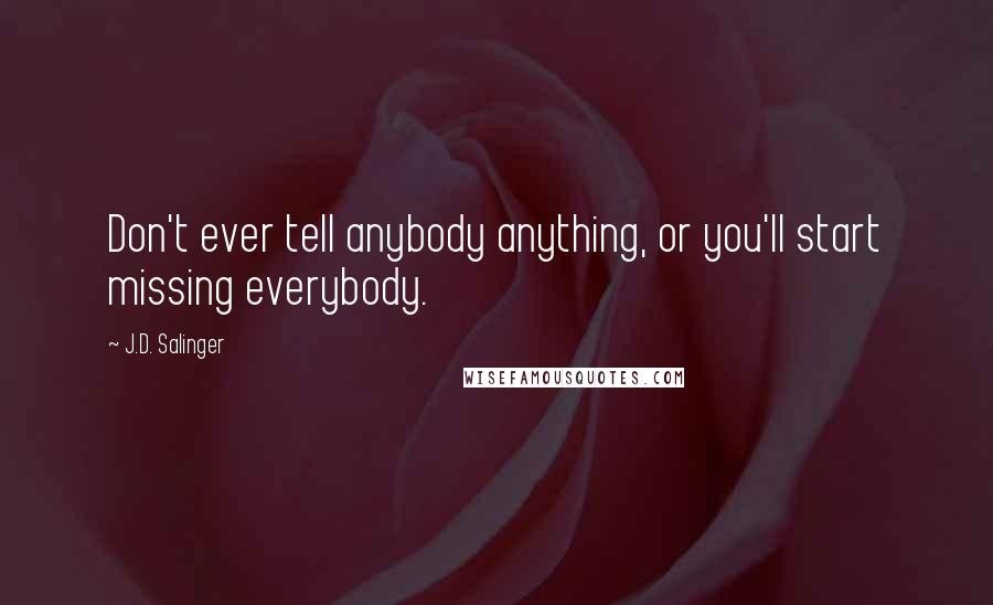J.D. Salinger Quotes: Don't ever tell anybody anything, or you'll start missing everybody.