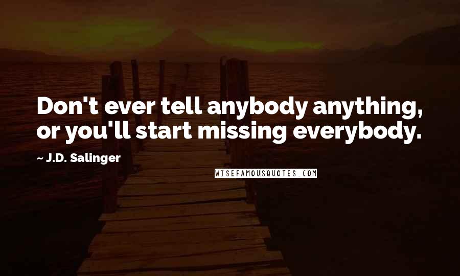 J.D. Salinger Quotes: Don't ever tell anybody anything, or you'll start missing everybody.