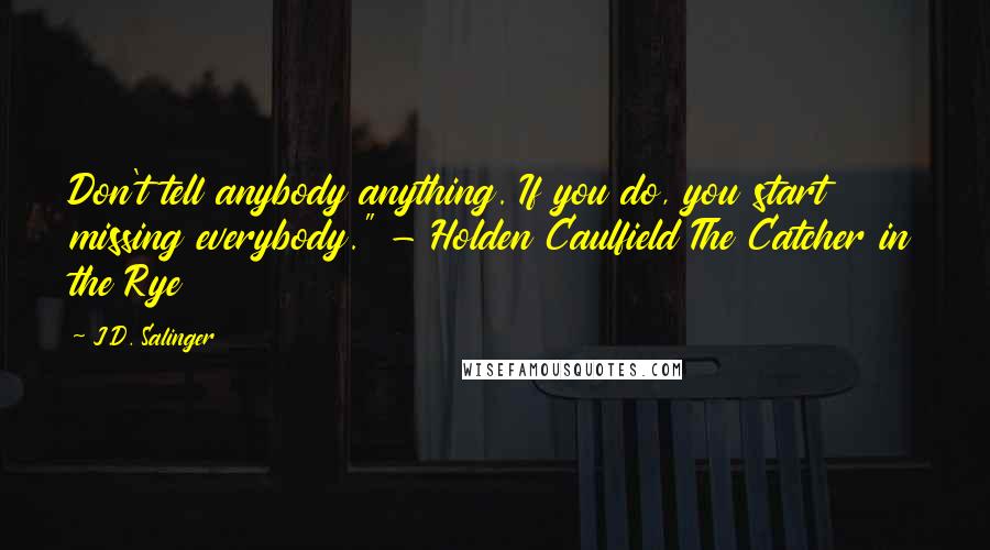 J.D. Salinger Quotes: Don't tell anybody anything. If you do, you start missing everybody." - Holden Caulfield The Catcher in the Rye