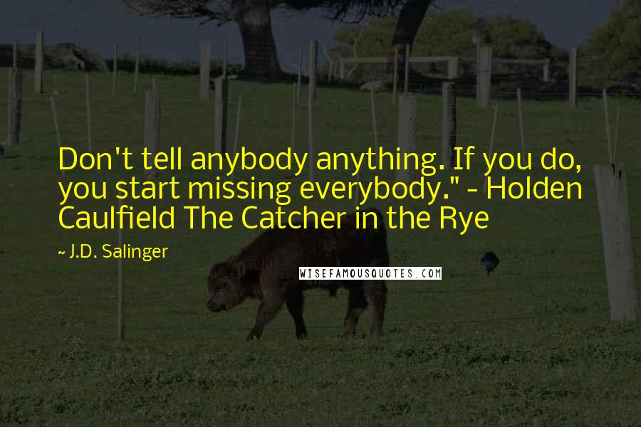 J.D. Salinger Quotes: Don't tell anybody anything. If you do, you start missing everybody." - Holden Caulfield The Catcher in the Rye