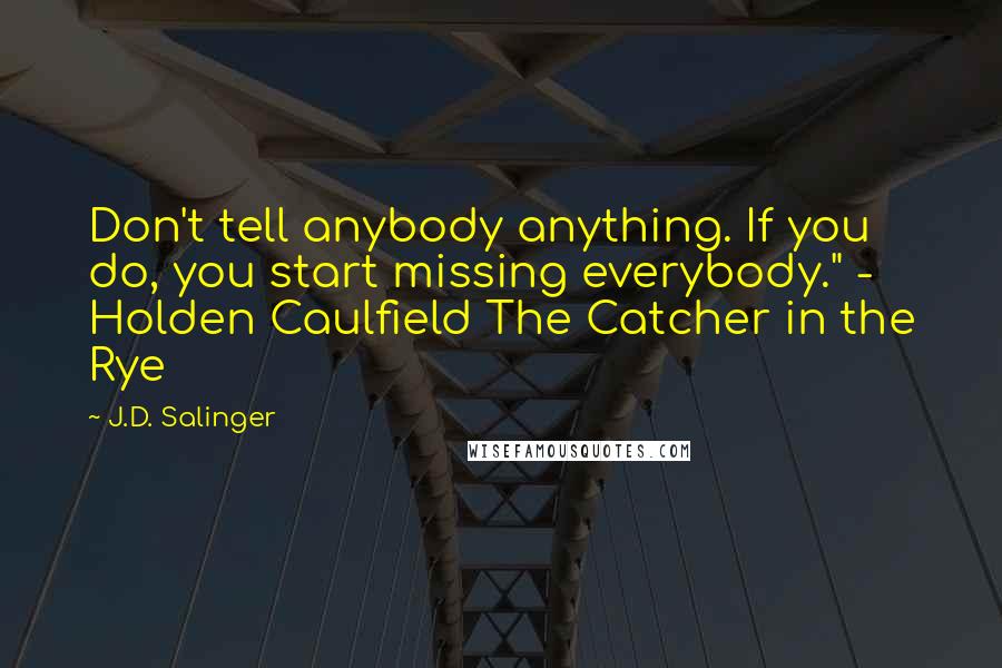 J.D. Salinger Quotes: Don't tell anybody anything. If you do, you start missing everybody." - Holden Caulfield The Catcher in the Rye