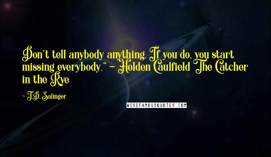 J.D. Salinger Quotes: Don't tell anybody anything. If you do, you start missing everybody." - Holden Caulfield The Catcher in the Rye