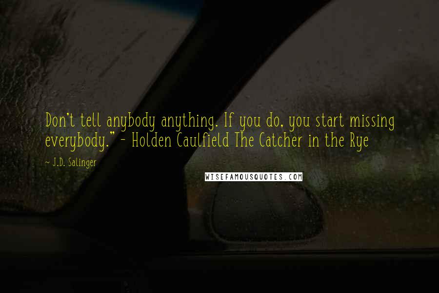 J.D. Salinger Quotes: Don't tell anybody anything. If you do, you start missing everybody." - Holden Caulfield The Catcher in the Rye