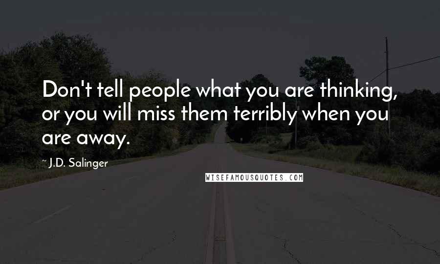 J.D. Salinger Quotes: Don't tell people what you are thinking, or you will miss them terribly when you are away.