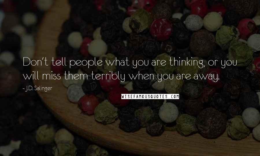 J.D. Salinger Quotes: Don't tell people what you are thinking, or you will miss them terribly when you are away.