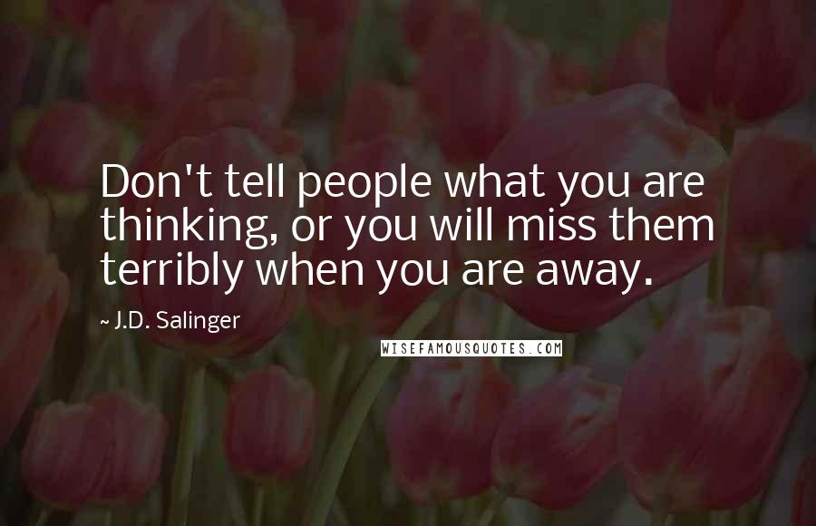 J.D. Salinger Quotes: Don't tell people what you are thinking, or you will miss them terribly when you are away.