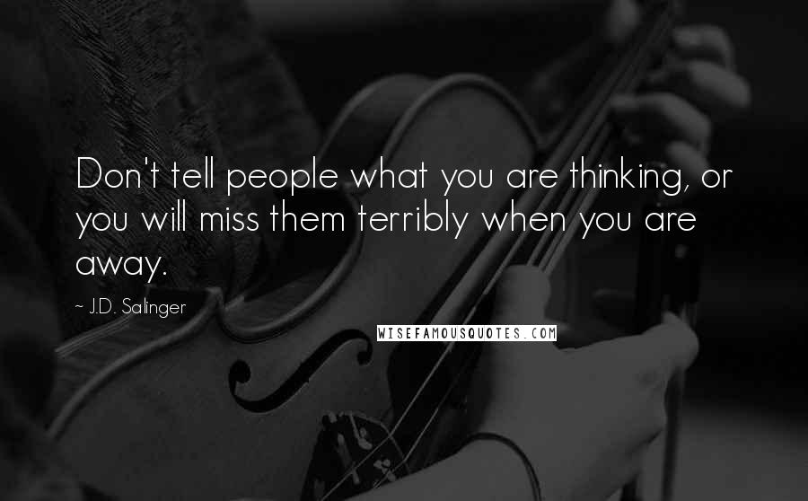 J.D. Salinger Quotes: Don't tell people what you are thinking, or you will miss them terribly when you are away.