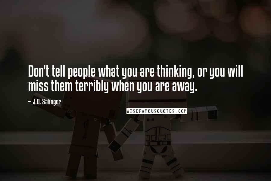 J.D. Salinger Quotes: Don't tell people what you are thinking, or you will miss them terribly when you are away.