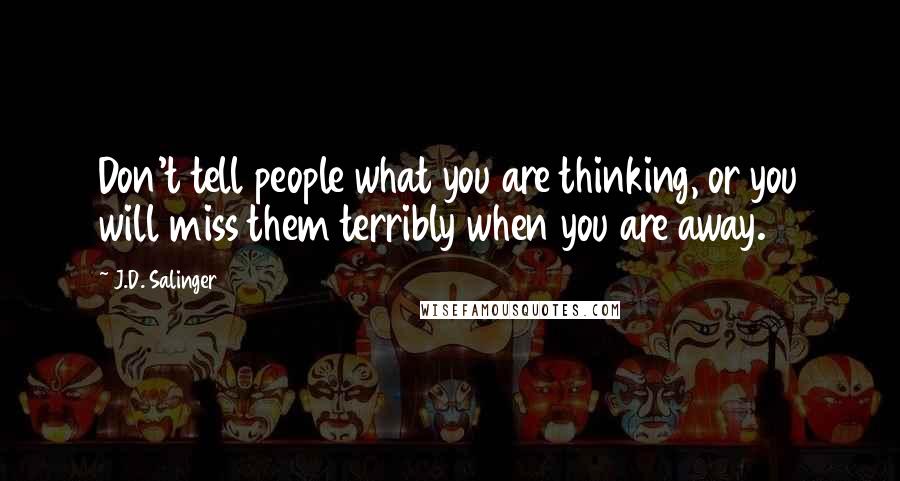 J.D. Salinger Quotes: Don't tell people what you are thinking, or you will miss them terribly when you are away.