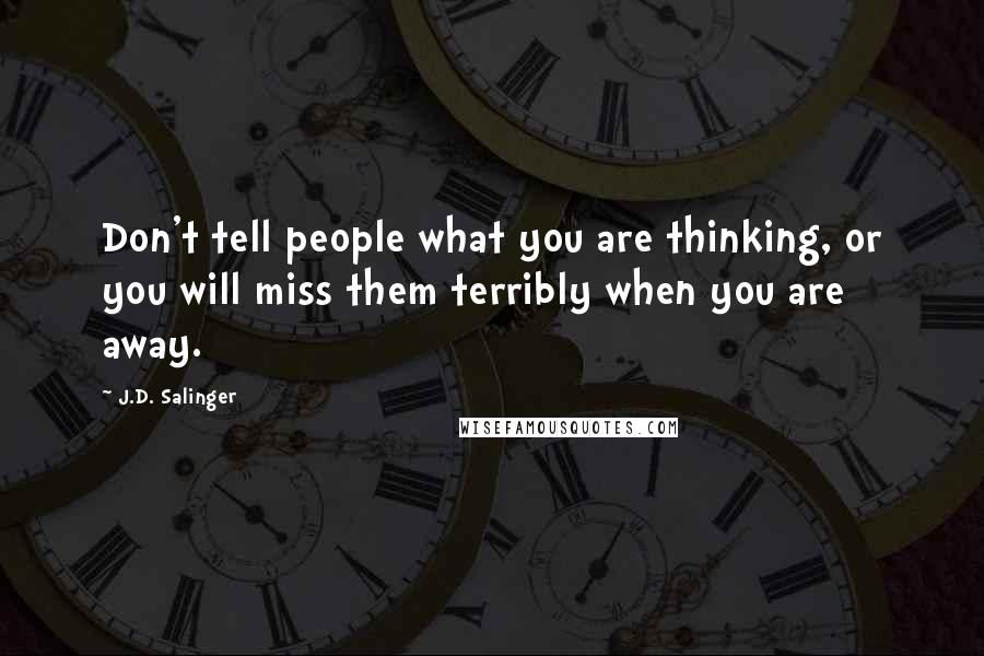 J.D. Salinger Quotes: Don't tell people what you are thinking, or you will miss them terribly when you are away.
