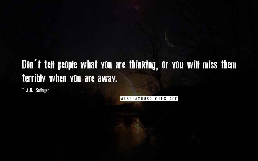 J.D. Salinger Quotes: Don't tell people what you are thinking, or you will miss them terribly when you are away.