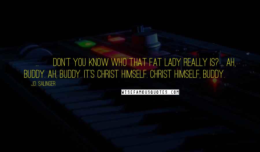 J.D. Salinger Quotes: [ ... ] don't you know who that Fat Lady really is? ... Ah, buddy. Ah, buddy. It's Christ Himself. Christ Himself, buddy.