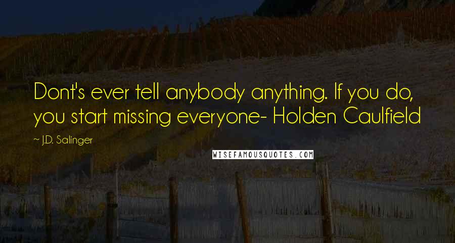 J.D. Salinger Quotes: Dont's ever tell anybody anything. If you do, you start missing everyone- Holden Caulfield