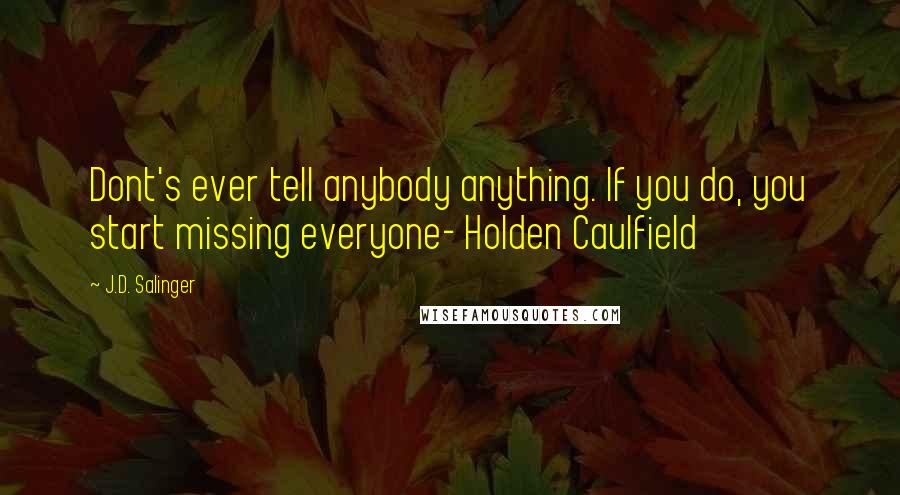 J.D. Salinger Quotes: Dont's ever tell anybody anything. If you do, you start missing everyone- Holden Caulfield