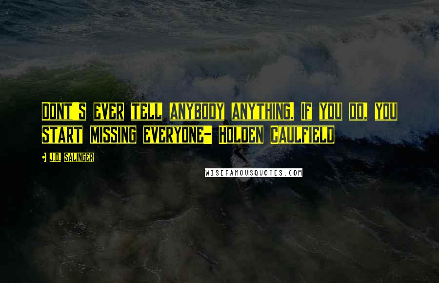 J.D. Salinger Quotes: Dont's ever tell anybody anything. If you do, you start missing everyone- Holden Caulfield