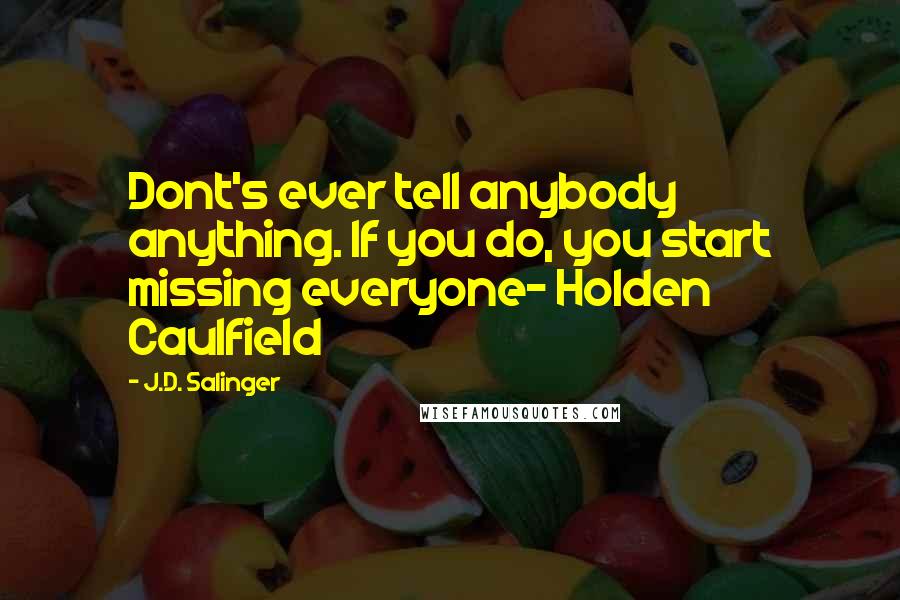 J.D. Salinger Quotes: Dont's ever tell anybody anything. If you do, you start missing everyone- Holden Caulfield