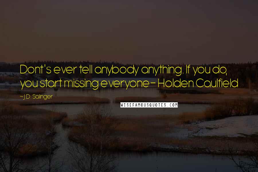 J.D. Salinger Quotes: Dont's ever tell anybody anything. If you do, you start missing everyone- Holden Caulfield