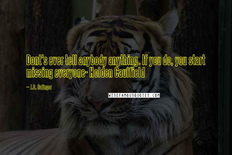 J.D. Salinger Quotes: Dont's ever tell anybody anything. If you do, you start missing everyone- Holden Caulfield