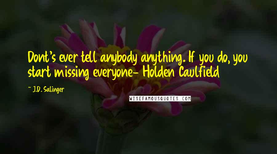 J.D. Salinger Quotes: Dont's ever tell anybody anything. If you do, you start missing everyone- Holden Caulfield