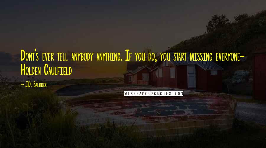 J.D. Salinger Quotes: Dont's ever tell anybody anything. If you do, you start missing everyone- Holden Caulfield