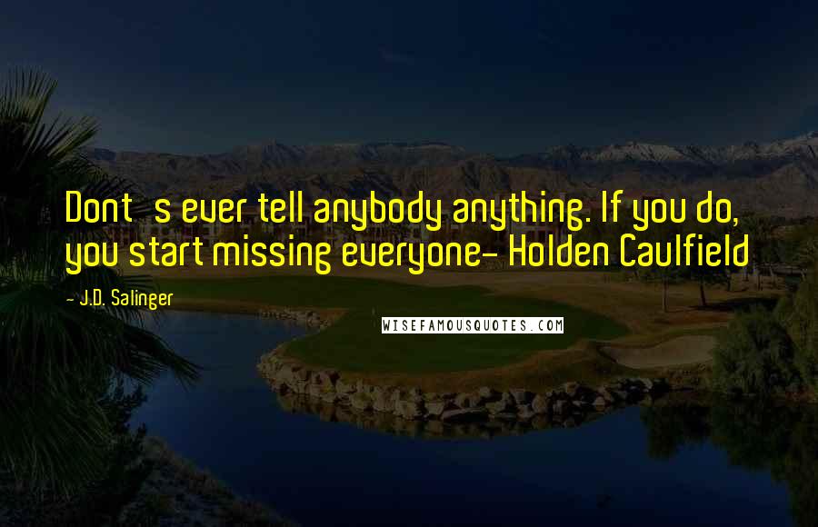 J.D. Salinger Quotes: Dont's ever tell anybody anything. If you do, you start missing everyone- Holden Caulfield