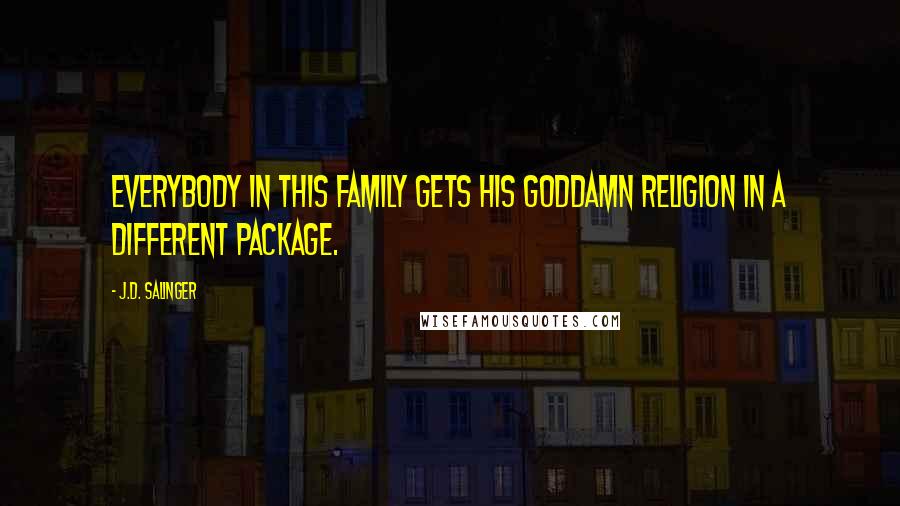 J.D. Salinger Quotes: Everybody in this family gets his goddamn religion in a different package.