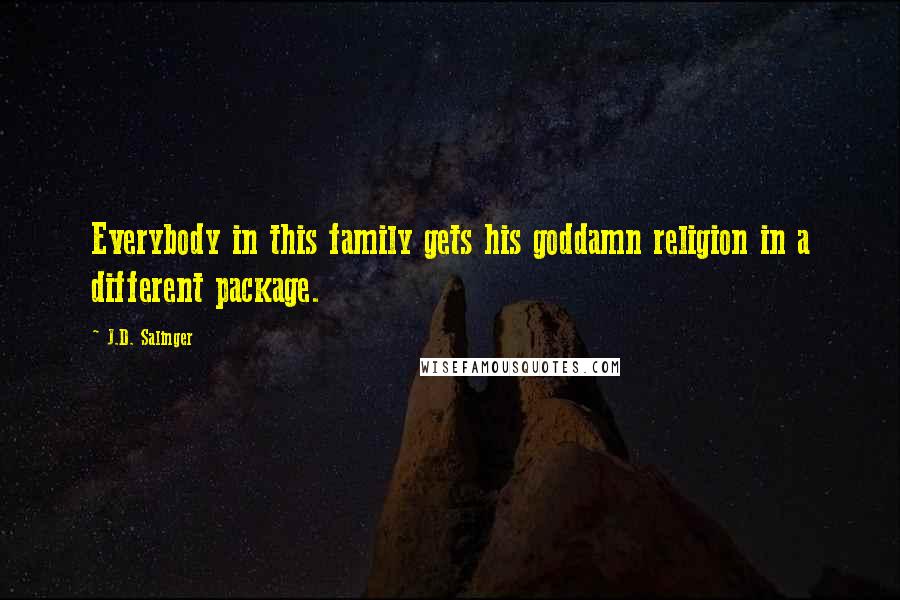 J.D. Salinger Quotes: Everybody in this family gets his goddamn religion in a different package.