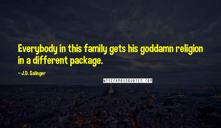 J.D. Salinger Quotes: Everybody in this family gets his goddamn religion in a different package.